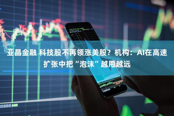 亚晶金融 科技股不再领涨美股？机构：AI在高速扩张中把“泡沫”越甩越远