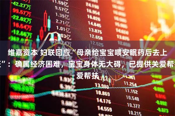 维嘉资本 妇联回应“母亲给宝宝喂安眠药后去上班”：确属经济困难，宝宝身体无大碍，已提供关爱帮扶