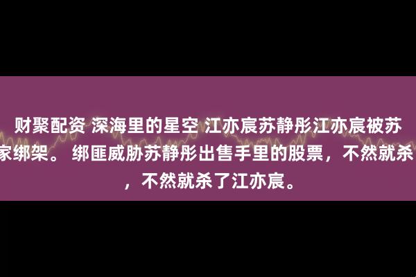 财聚配资 深海里的星空 江亦宸苏静彤江亦宸被苏静彤的仇家绑架。 绑匪威胁苏静彤出售手里的股票，不然就杀了江亦宸。